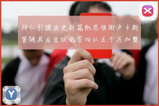 拜仁引援历史新篇凯恩领衔卢卡斯紧随其后金玟哉等均以五千万加盟