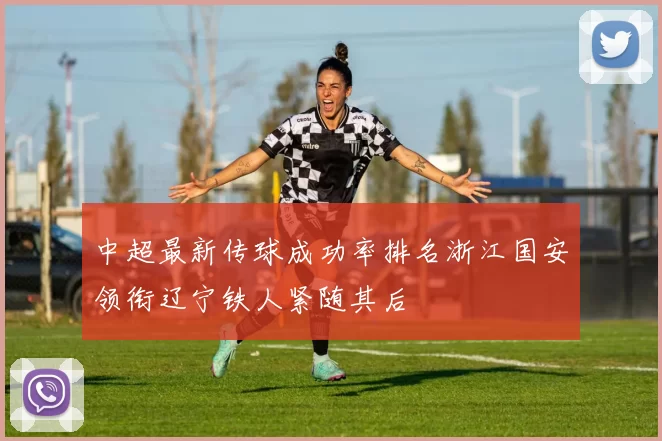 中超最新传球成功率排名浙江国安领衔辽宁铁人紧随其后