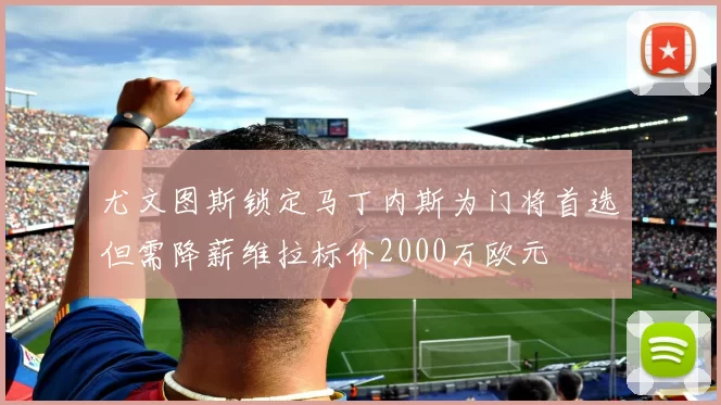 尤文图斯锁定马丁内斯为门将首选但需降薪维拉标价2000万欧元