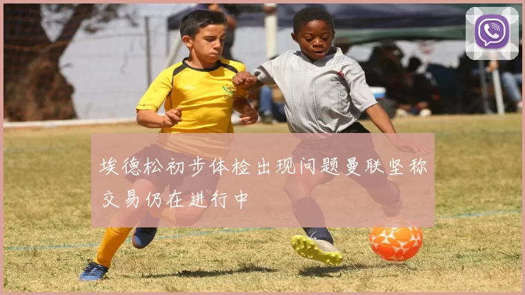 埃德松初步体检出现问题曼联坚称交易仍在进行中