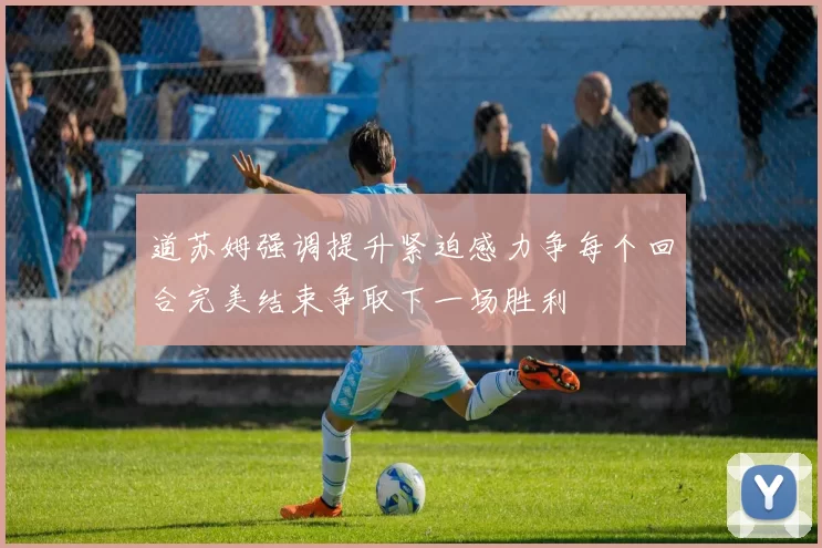 道苏姆强调提升紧迫感力争每个回合完美结束争取下一场胜利