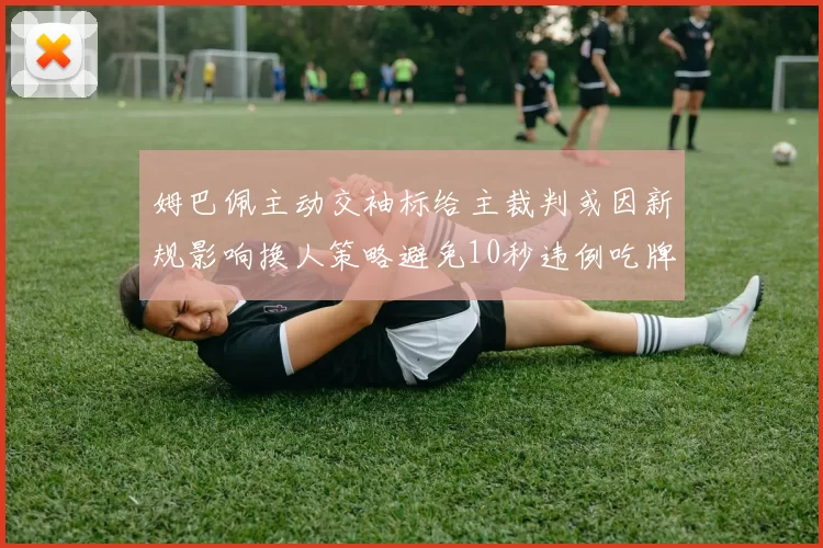 姆巴佩主动交袖标给主裁判或因新规影响换人策略避免10秒违例吃牌
