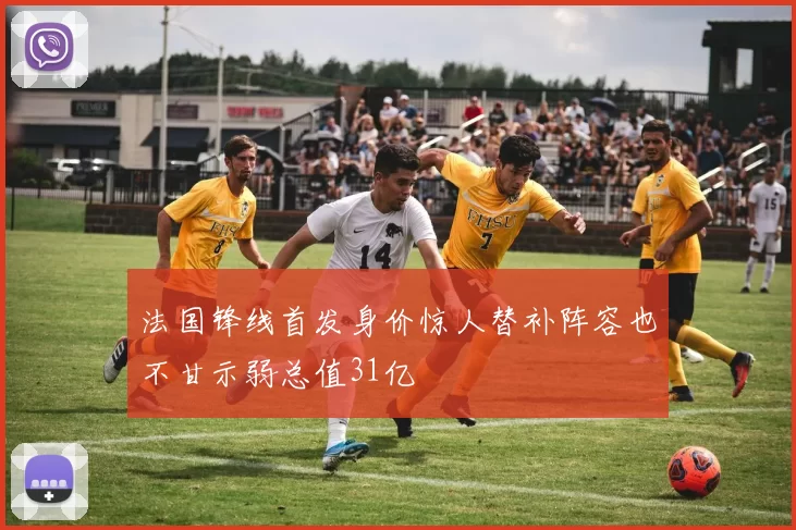 法国锋线首发身价惊人替补阵容也不甘示弱总值31亿