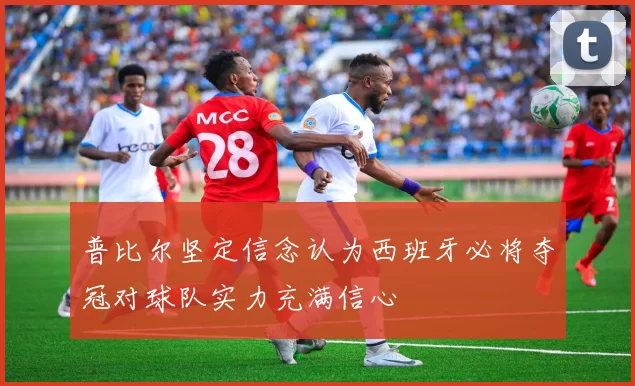 普比尔坚定信念认为西班牙必将夺冠对球队实力充满信心