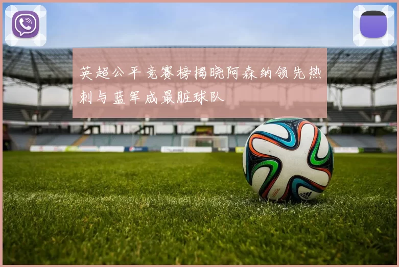 英超公平竞赛榜揭晓阿森纳领先热刺与蓝军成最脏球队