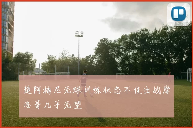 楚阿梅尼无球训练状态不佳出战摩洛哥几乎无望