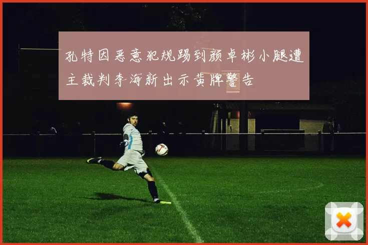 孔特因恶意犯规踢到颜卓彬小腿遭主裁判李海新出示黄牌警告