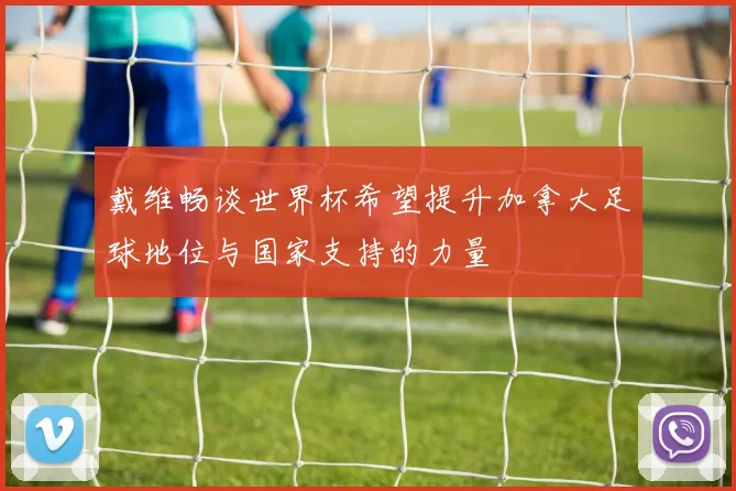 戴维畅谈世界杯希望提升加拿大足球地位与国家支持的力量