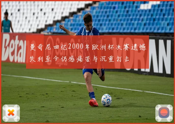 曼奇尼回忆2000年欧洲杯决赛遗憾失利至今仍感痛苦与沉重打击