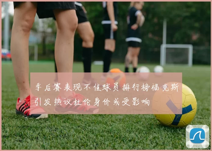 季后赛表现不佳球员排行榜福克斯引发热议杜伦身价或受影响
