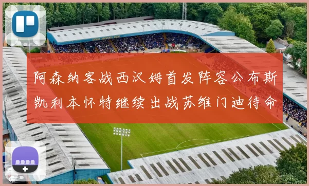 阿森纳客战西汉姆首发阵容公布斯凯利本怀特继续出战苏维门迪待命替补
