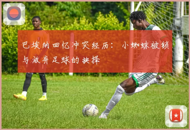 巴埃纳回忆冲突经历：小蜘蛛被锁与放弃足球的抉择