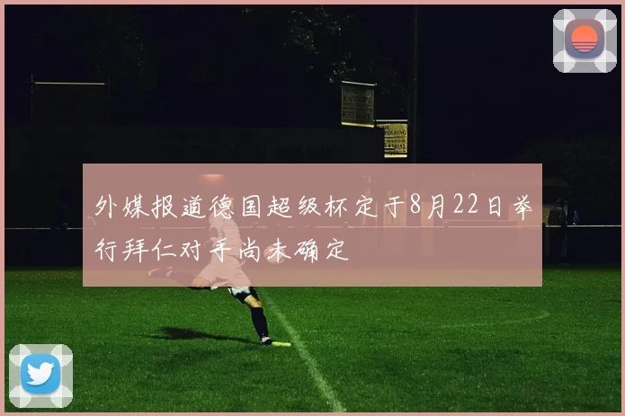 外媒报道德国超级杯定于8月22日举行拜仁对手尚未确定