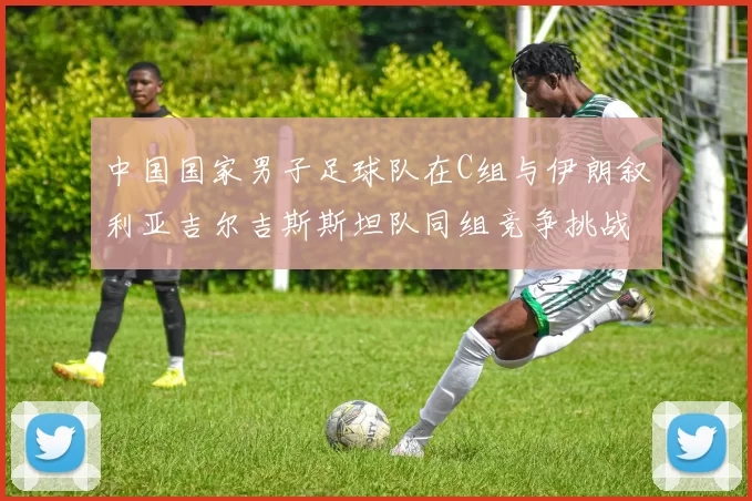 中国国家男子足球队在C组与伊朗叙利亚吉尔吉斯斯坦队同组竞争挑战赛程
