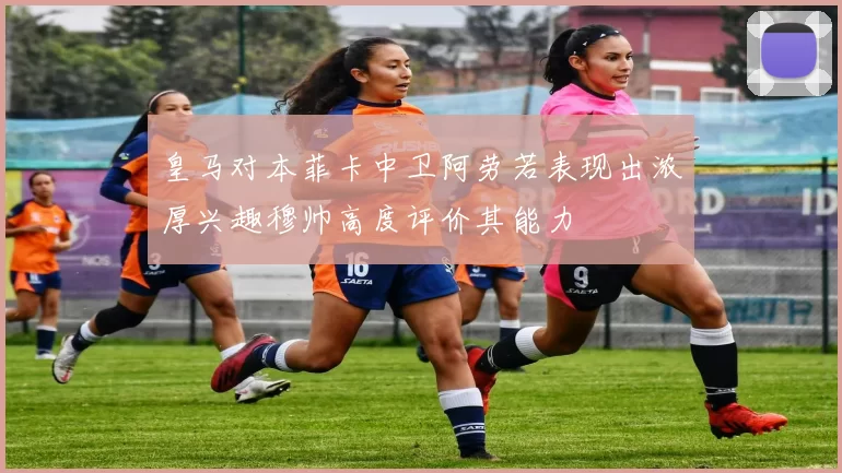 皇马对本菲卡中卫阿劳若表现出浓厚兴趣穆帅高度评价其能力
