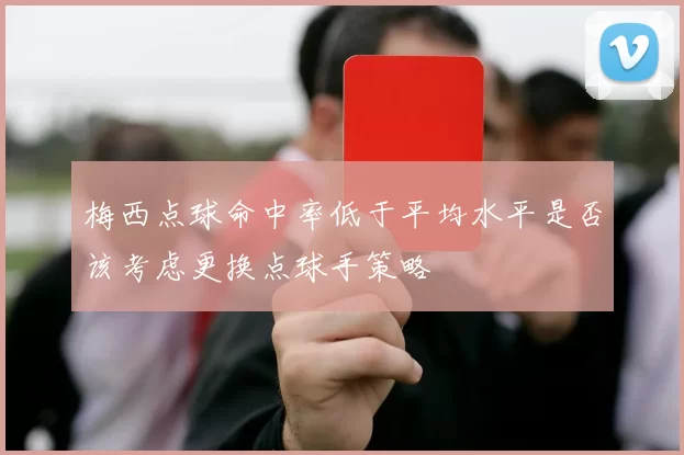 梅西点球命中率低于平均水平是否该考虑更换点球手策略