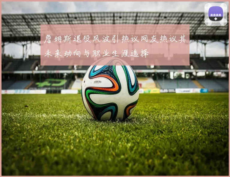 詹姆斯退役风波引热议网友热议其未来动向与职业生涯选择