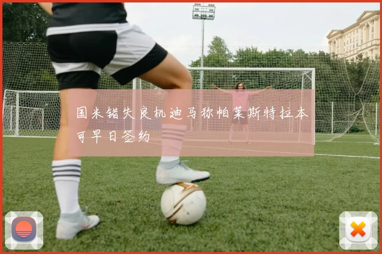 国米错失良机迪马称帕莱斯特拉本可早日签约