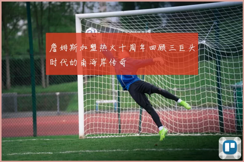 詹姆斯加盟热火十周年回顾三巨头时代的南海岸传奇