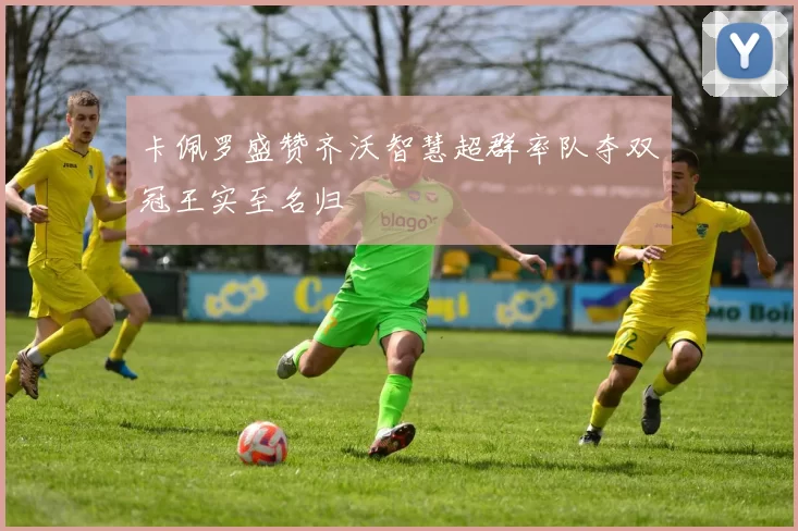 卡佩罗盛赞齐沃智慧超群率队夺双冠王实至名归