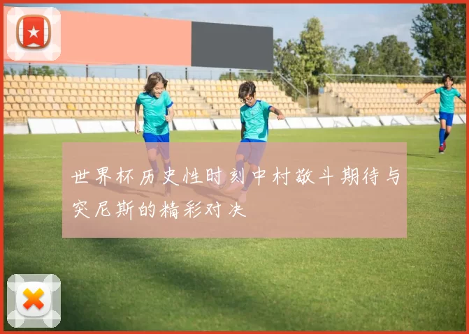 世界杯历史性时刻中村敬斗期待与突尼斯的精彩对决