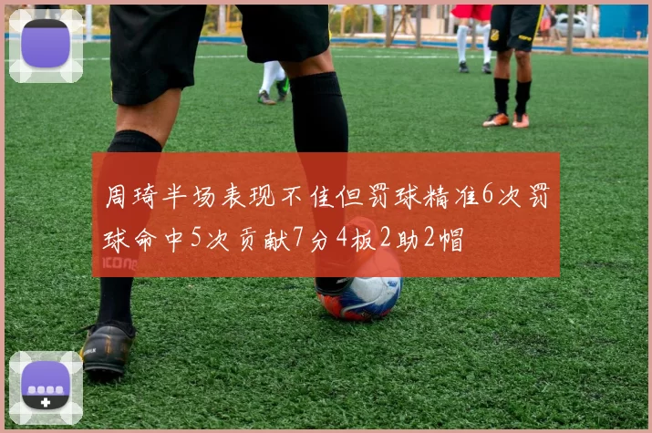 周琦半场表现不佳但罚球精准6次罚球命中5次贡献7分4板2助2帽