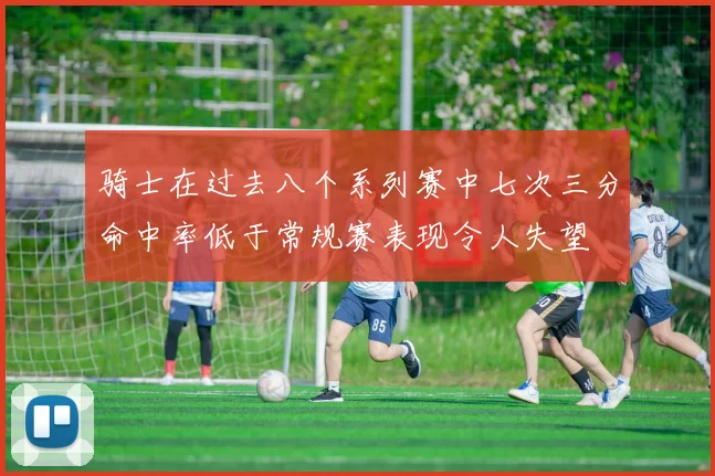 骑士在过去八个系列赛中七次三分命中率低于常规赛表现令人失望