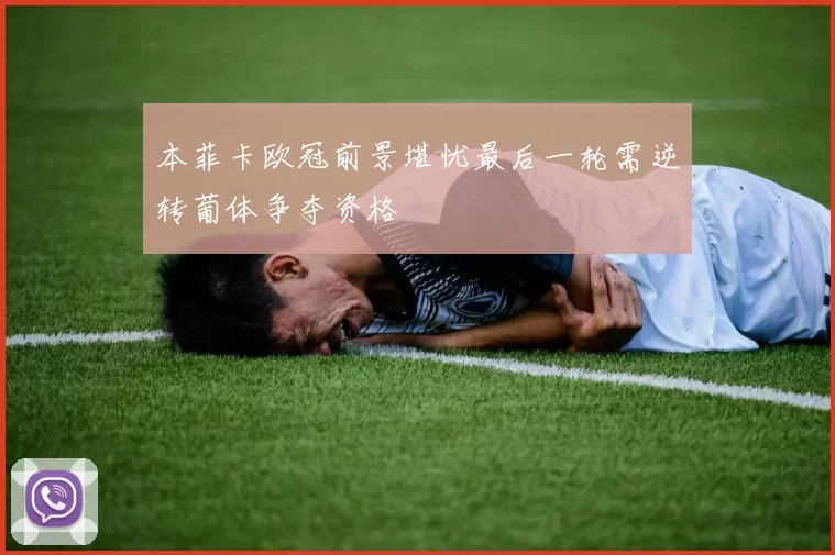 本菲卡欧冠前景堪忧最后一轮需逆转葡体争夺资格