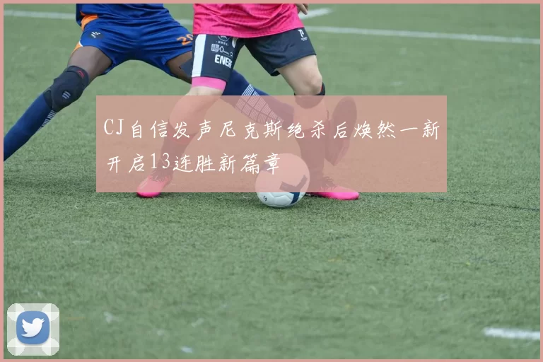 CJ自信发声尼克斯绝杀后焕然一新开启13连胜新篇章